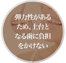 弾力性があるため、土台となる歯に負担をかけない